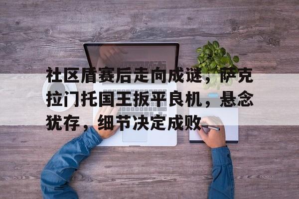 关于社区盾赛后走向成谜,萨克拉门托国王扳平良机,悬念犹存,细节决定成败的信息 关于社区盾赛后走向成谜,萨克拉门托国王扳平良机,悬念犹存,细节决定成败的信息